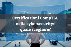 Certificazioni CompTIA nella cybsercurity: quale scegliere?